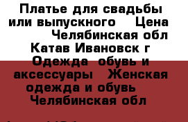 “Платье для свадьбы или выпускного“ › Цена ­ 5 000 - Челябинская обл., Катав-Ивановск г. Одежда, обувь и аксессуары » Женская одежда и обувь   . Челябинская обл.